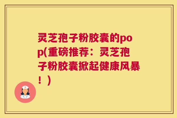灵芝孢子粉胶囊的pop(重磅推荐:灵芝孢子粉胶囊掀起健康风暴!) 灵芝孢子粉胶囊的pop(重磅推荐:灵芝孢子粉胶囊掀起健康风暴!)