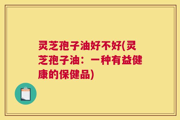 灵芝孢子油好不好(灵芝孢子油:一种有益健康的保健品) 灵芝孢子油好不好(灵芝孢子油:一种有益健康的保健品)