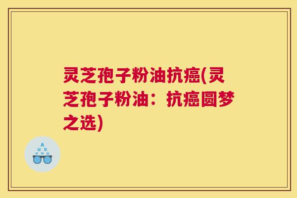 灵芝孢子粉油抗癌(灵芝孢子粉油:抗癌圆梦之选) 灵芝孢子粉油抗癌(灵芝孢子粉油:抗癌圆梦之选)