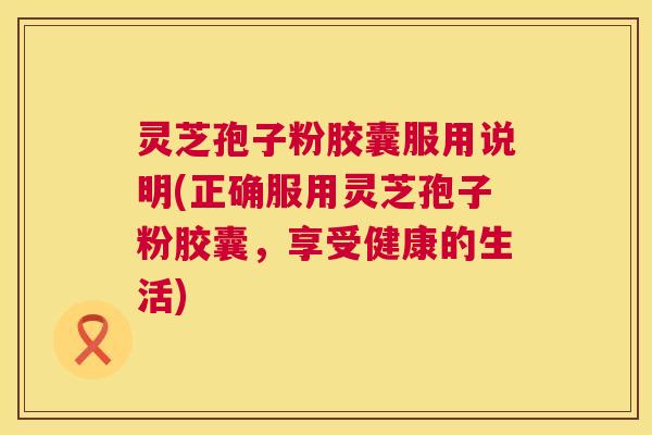 灵芝孢子粉胶囊服用说明(正确服用灵芝孢子粉胶囊,享受健康的生活) 灵芝孢子粉胶囊服用说明(正确服用灵芝孢子粉胶囊,享受健康的生活)