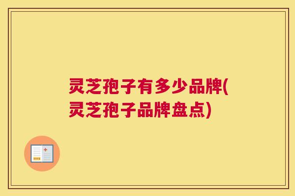 灵芝孢子有多少品牌(灵芝孢子品牌盘点) 灵芝孢子有多少品牌(灵芝孢子品牌盘点)
