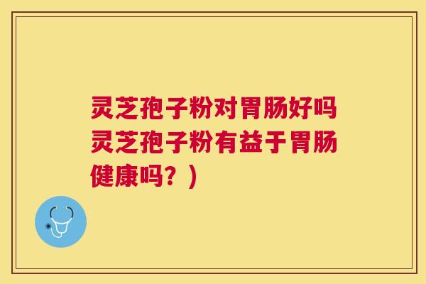 灵芝孢子粉对胃肠好吗灵芝孢子粉有益于胃肠健康吗?) 灵芝孢子粉对胃肠好吗灵芝孢子粉有益于胃肠健康吗?)