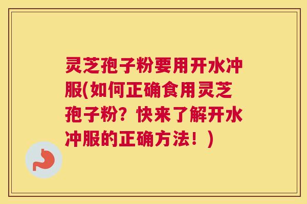灵芝孢子粉要用开水冲服(如何正确食用灵芝孢子粉?快来了解开水冲服的正确方法!) 灵芝孢子粉要用开水冲服(如何正确食用灵芝孢子粉?快来了解开水冲服的正确方法!)