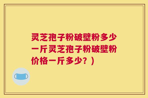 灵芝孢子粉破壁粉多少一斤灵芝孢子粉破壁粉价格一斤多少?) 灵芝孢子粉破壁粉多少一斤灵芝孢子粉破壁粉价格一斤多少?)
