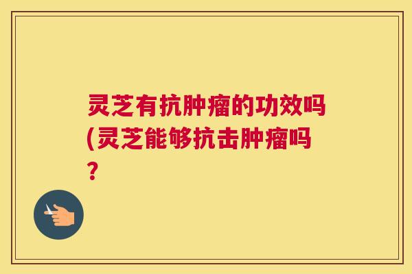 灵芝有抗肿瘤的功效吗(灵芝能够抗击肿瘤吗? 灵芝有抗肿瘤的功效吗(灵芝能够抗击肿瘤吗?