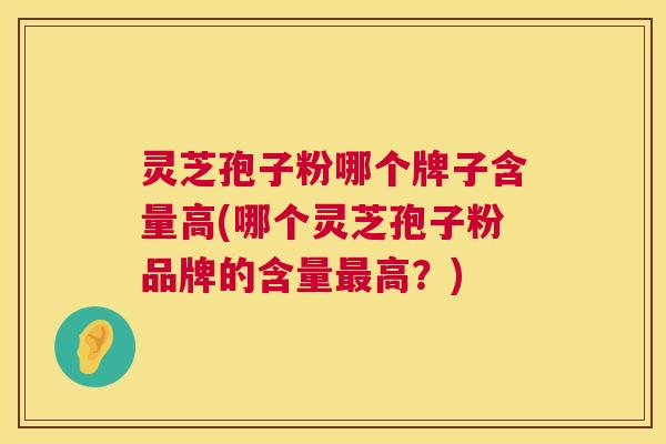 灵芝孢子粉哪个牌子含量高(哪个灵芝孢子粉品牌的含量最高?) 灵芝孢子粉哪个牌子含量高(哪个灵芝孢子粉品牌的含量最高?)