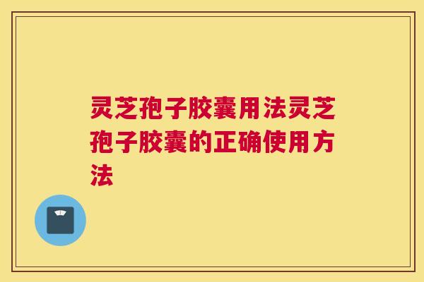灵芝孢子胶囊用法灵芝孢子胶囊的正确使用方法 灵芝孢子胶囊用法灵芝孢子胶囊的正确使用方法