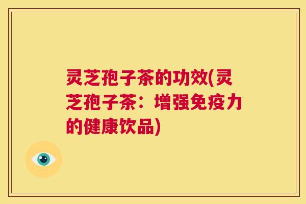 灵芝孢子茶的功效(灵芝孢子茶:增强免疫力的健康饮品) 灵芝孢子茶的功效(灵芝孢子茶:增强免疫力的健康饮品)