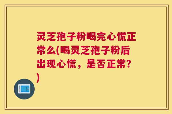 灵芝孢子粉喝完心慌正常么(喝灵芝孢子粉后出现心慌,是否正常?) 灵芝孢子粉喝完心慌正常么(喝灵芝孢子粉后出现心慌,是否正常?)