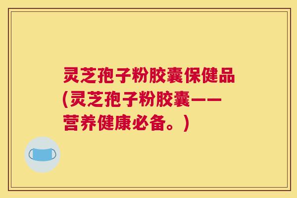 灵芝孢子粉胶囊保健品(灵芝孢子粉胶囊——营养健康必备。) 灵芝孢子粉胶囊保健品(灵芝孢子粉胶囊——营养健康必备。)