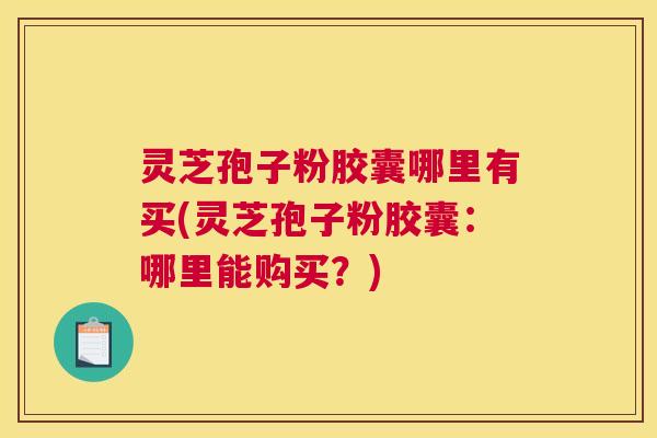 灵芝孢子粉胶囊哪里有买(灵芝孢子粉胶囊:哪里能购买?) 灵芝孢子粉胶囊哪里有买(灵芝孢子粉胶囊:哪里能购买?)