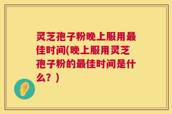 灵芝孢子粉晚上服用最佳时间(晚上服用灵芝孢子粉的最佳时间是什么?) 灵芝孢子粉晚上服用最佳时间(晚上服用灵芝孢子粉的最佳时间是什么?)