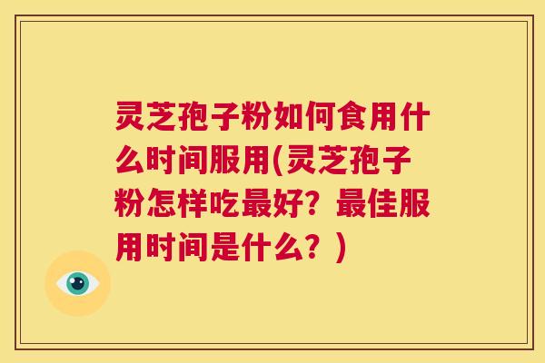 灵芝孢子粉如何食用什么时间服用(灵芝孢子粉怎样吃最好?最佳服用时间是什么?) 灵芝孢子粉如何食用什么时间服用(灵芝孢子粉怎样吃最好?最佳服用时间是什么?)