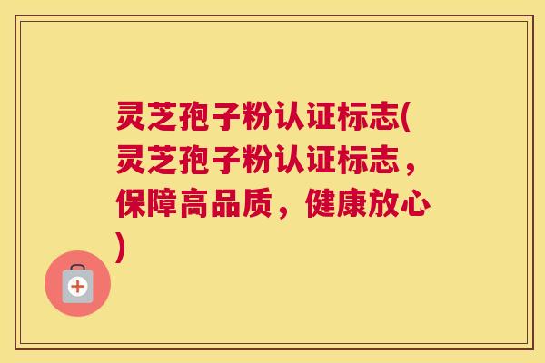 灵芝孢子粉认证标志(灵芝孢子粉认证标志,保障高品质,健康放心) 灵芝孢子粉认证标志(灵芝孢子粉认证标志,保障高品质,健康放心)