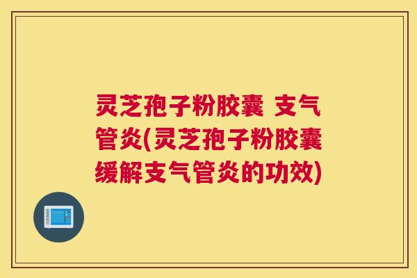 灵芝孢子粉胶囊 支气管炎(灵芝孢子粉胶囊缓解支气管炎的功效) 灵芝孢子粉胶囊 支气管炎(灵芝孢子粉胶囊缓解支气管炎的功效)