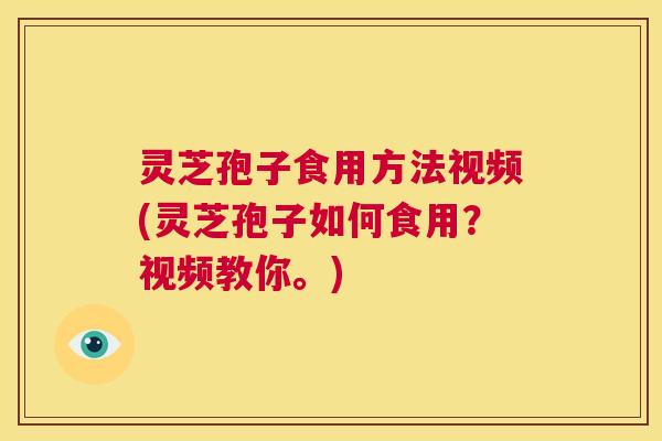 灵芝孢子食用方法视频(灵芝孢子如何食用?视频教你。) 灵芝孢子食用方法视频(灵芝孢子如何食用?视频教你。)
