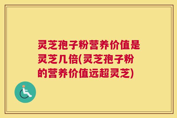 灵芝孢子粉营养价值是灵芝几倍(灵芝孢子粉的营养价值远超灵芝) 灵芝孢子粉营养价值是灵芝几倍(灵芝孢子粉的营养价值远超灵芝)