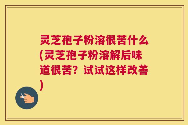 灵芝孢子粉溶很苦什么(灵芝孢子粉溶解后味道很苦?试试这样改善) 灵芝孢子粉溶很苦什么(灵芝孢子粉溶解后味道很苦?试试这样改善)