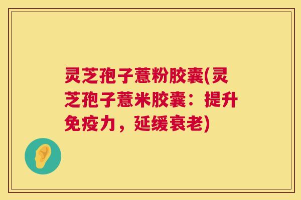 灵芝孢子薏粉胶囊(灵芝孢子薏米胶囊：提升免疫力，延缓)