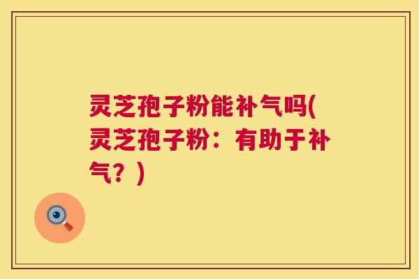 灵芝孢子粉能补气吗(灵芝孢子粉:有助于补气?) 灵芝孢子粉能补气吗(灵芝孢子粉:有助于补气?)