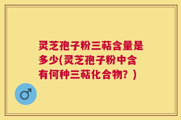 灵芝孢子粉三萜含量是多少(灵芝孢子粉中含有何种三萜化合物?) 灵芝孢子粉三萜含量是多少(灵芝孢子粉中含有何种三萜化合物?)