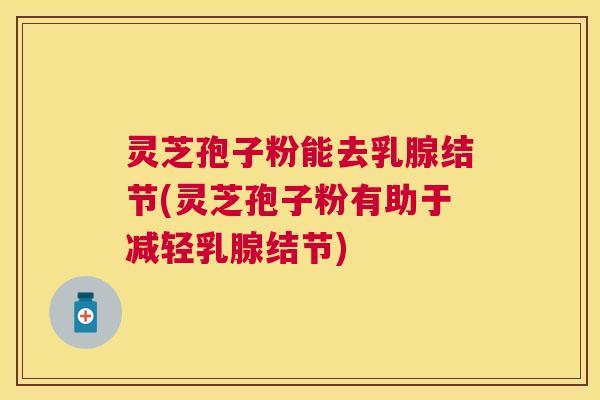 灵芝孢子粉能去乳腺结节(灵芝孢子粉有助于减轻乳腺结节) 灵芝孢子粉能去乳腺结节(灵芝孢子粉有助于减轻乳腺结节)