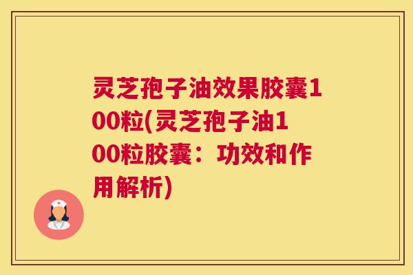 灵芝孢子油效果胶囊100粒(灵芝孢子油100粒胶囊:功效和作用解析) 灵芝孢子油效果胶囊100粒(灵芝孢子油100粒胶囊:功效和作用解析)