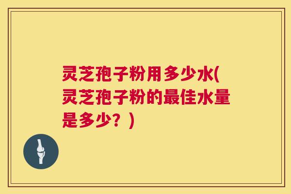 灵芝孢子粉用多少水(灵芝孢子粉的最佳水量是多少?) 灵芝孢子粉用多少水(灵芝孢子粉的最佳水量是多少?)