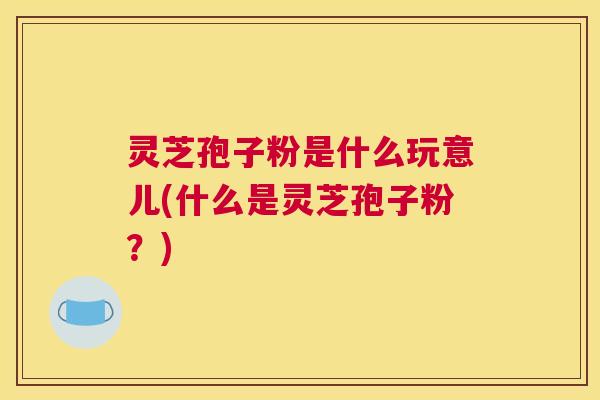 灵芝孢子粉是什么玩意儿(什么是灵芝孢子粉?) 灵芝孢子粉是什么玩意儿(什么是灵芝孢子粉?)