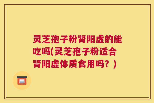灵芝孢子粉肾阳虚的能吃吗(灵芝孢子粉适合肾阳虚体质食用吗?) 灵芝孢子粉肾阳虚的能吃吗(灵芝孢子粉适合肾阳虚体质食用吗?)