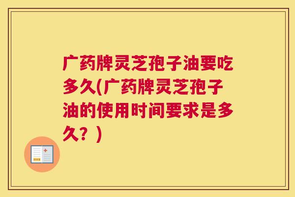 广药牌灵芝孢子油要吃多久(广药牌灵芝孢子油的使用时间要求是多久?) 广药牌灵芝孢子油要吃多久(广药牌灵芝孢子油的使用时间要求是多久?)