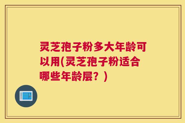 灵芝孢子粉多大年龄可以用(灵芝孢子粉适合哪些年龄层?) 灵芝孢子粉多大年龄可以用(灵芝孢子粉适合哪些年龄层?)