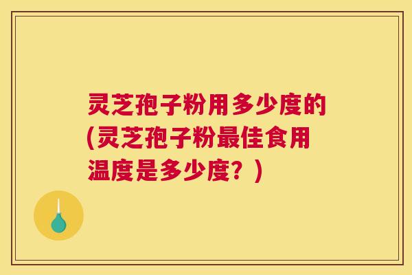 灵芝孢子粉用多少度的(灵芝孢子粉最佳食用温度是多少度?) 灵芝孢子粉用多少度的(灵芝孢子粉最佳食用温度是多少度?)