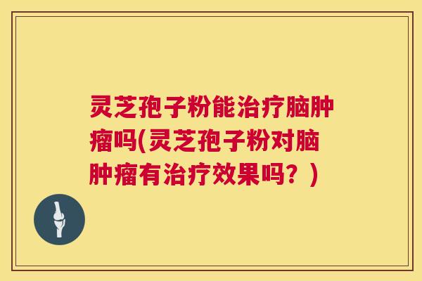 灵芝孢子粉能治疗脑肿瘤吗(灵芝孢子粉对脑肿瘤有治疗效果吗?) 灵芝孢子粉能治疗脑肿瘤吗(灵芝孢子粉对脑肿瘤有治疗效果吗?)