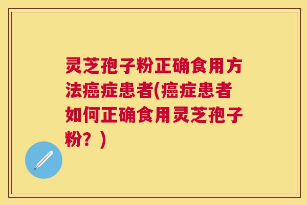 灵芝孢子粉正确食用方法癌症患者(癌症患者如何正确食用灵芝孢子粉?) 灵芝孢子粉正确食用方法癌症患者(癌症患者如何正确食用灵芝孢子粉?)