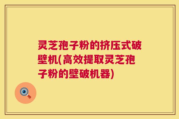 灵芝孢子粉的挤压式破壁机(高效提取灵芝孢子粉的壁破机器) 灵芝孢子粉的挤压式破壁机(高效提取灵芝孢子粉的壁破机器)