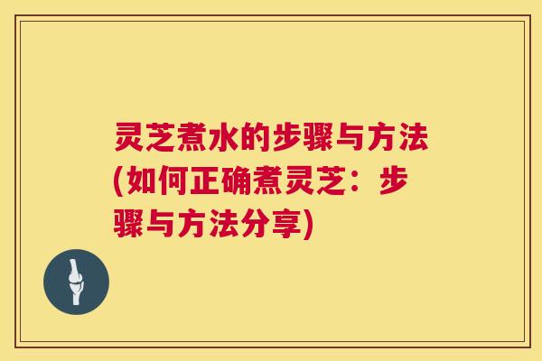 灵芝煮水的步骤与方法(如何正确煮灵芝:步骤与方法分享) 灵芝煮水的步骤与方法(如何正确煮灵芝:步骤与方法分享)