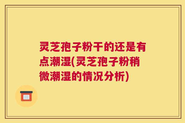 灵芝孢子粉干的还是有点潮湿(灵芝孢子粉稍微潮湿的情况分析) 灵芝孢子粉干的还是有点潮湿(灵芝孢子粉稍微潮湿的情况分析)