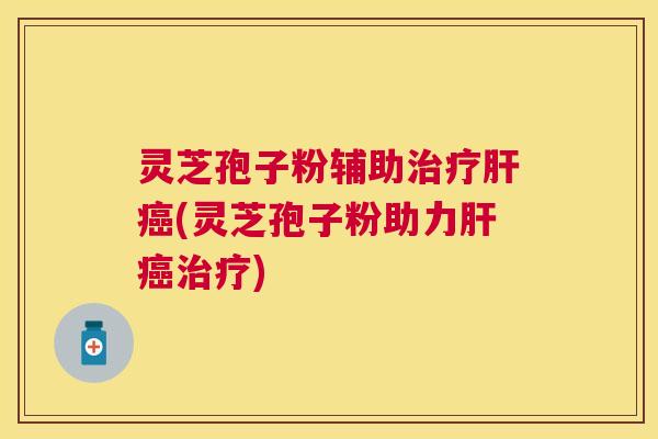 灵芝孢子粉辅助治疗肝癌(灵芝孢子粉助力肝癌治疗) 灵芝孢子粉辅助治疗肝癌(灵芝孢子粉助力肝癌治疗)