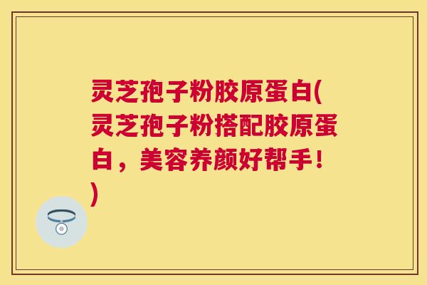 灵芝孢子粉胶原蛋白(灵芝孢子粉搭配胶原蛋白,美容养颜好帮手!) 灵芝孢子粉胶原蛋白(灵芝孢子粉搭配胶原蛋白,美容养颜好帮手!)