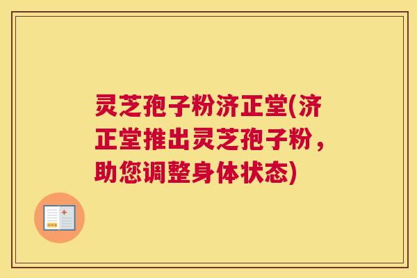 灵芝孢子粉济正堂(济正堂推出灵芝孢子粉,助您调整身体状态) 灵芝孢子粉济正堂(济正堂推出灵芝孢子粉,助您调整身体状态)