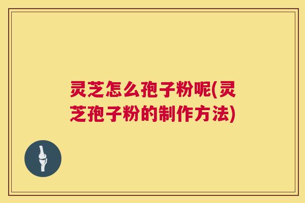灵芝怎么孢子粉呢(灵芝孢子粉的制作方法) 灵芝怎么孢子粉呢(灵芝孢子粉的制作方法)
