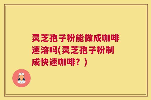 灵芝孢子粉能做成咖啡速溶吗(灵芝孢子粉制成快速咖啡?) 灵芝孢子粉能做成咖啡速溶吗(灵芝孢子粉制成快速咖啡?)