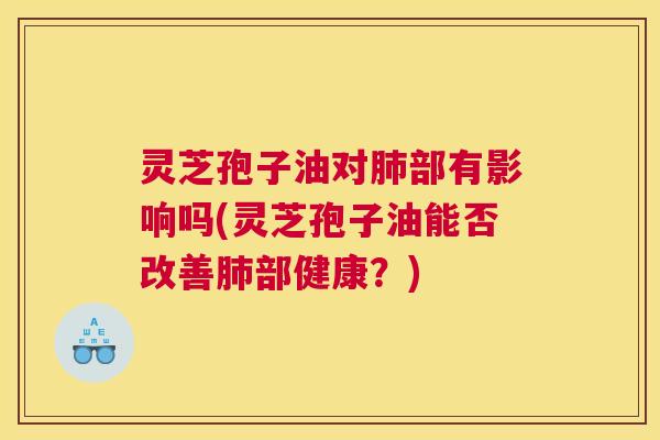 灵芝孢子油对肺部有影响吗(灵芝孢子油能否改善肺部健康?) 灵芝孢子油对肺部有影响吗(灵芝孢子油能否改善肺部健康?)