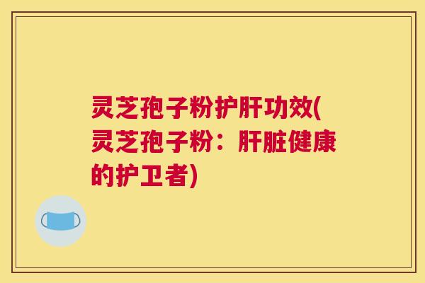 灵芝孢子粉护肝功效(灵芝孢子粉:肝脏健康的护卫者) 灵芝孢子粉护肝功效(灵芝孢子粉:肝脏健康的护卫者)