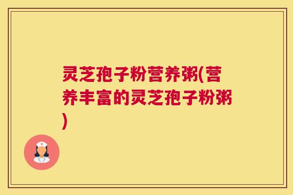 灵芝孢子粉营养粥(营养丰富的灵芝孢子粉粥) 灵芝孢子粉营养粥(营养丰富的灵芝孢子粉粥)
