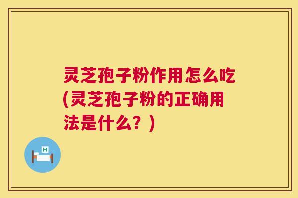 灵芝孢子粉作用怎么吃(灵芝孢子粉的正确用法是什么?) 灵芝孢子粉作用怎么吃(灵芝孢子粉的正确用法是什么?)
