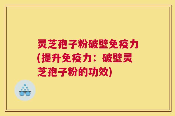 灵芝孢子粉破壁免疫力(提升免疫力:破壁灵芝孢子粉的功效) 灵芝孢子粉破壁免疫力(提升免疫力:破壁灵芝孢子粉的功效)