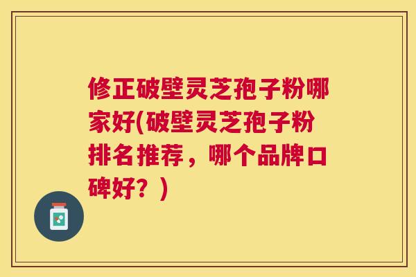 修正破壁灵芝孢子粉哪家好(破壁灵芝孢子粉排名推荐,哪个品牌口碑好?) 修正破壁灵芝孢子粉哪家好(破壁灵芝孢子粉排名推荐,哪个品牌口碑好?)
