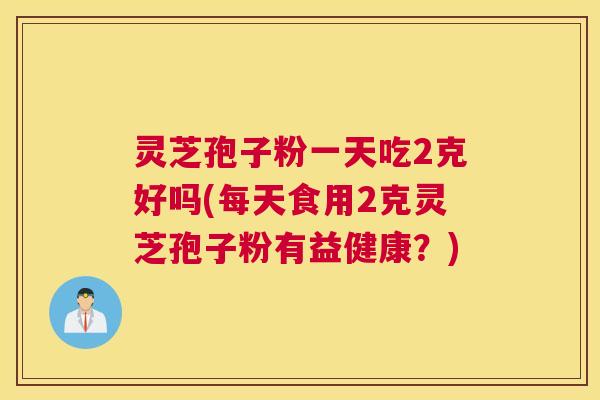 灵芝孢子粉一天吃2克好吗(每天食用2克灵芝孢子粉有益健康?) 灵芝孢子粉一天吃2克好吗(每天食用2克灵芝孢子粉有益健康?)